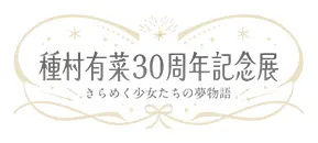 種村有菜 30周年記念展 きらめく少女たちの夢物語